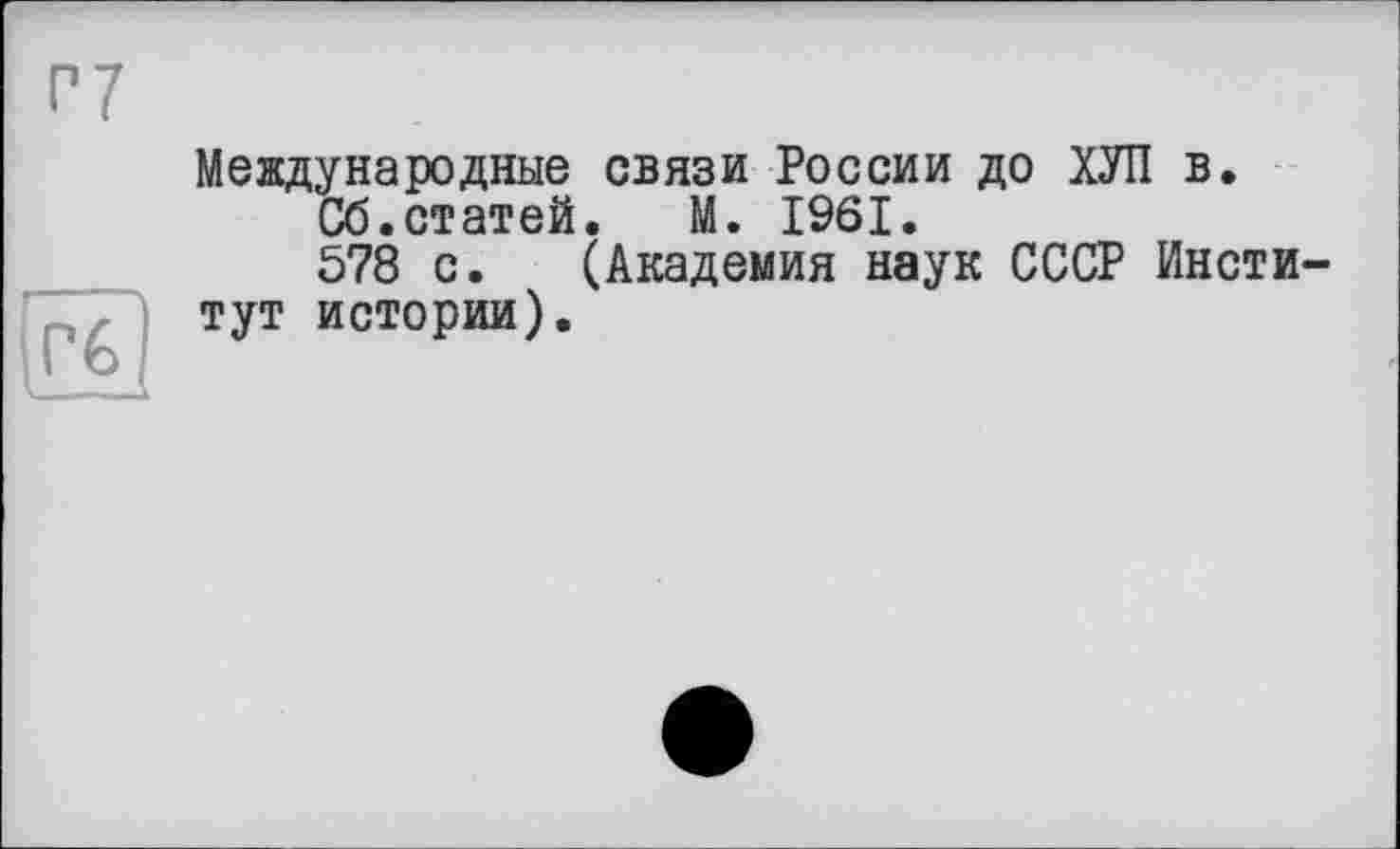 ﻿Г7

Международные связи России до ХУЛ в.
Сб.статей.	М. 1961.
578 с. (Академия наук СССР Институт истории).